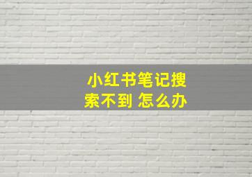 小红书笔记搜索不到 怎么办